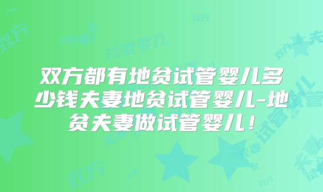 双方都有地贫试管婴儿多少钱夫妻地贫试管婴儿-地贫夫妻做试管婴儿!
