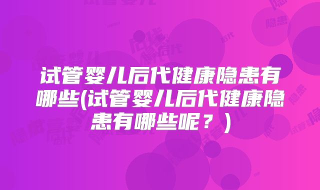 试管婴儿后代健康隐患有哪些(试管婴儿后代健康隐患有哪些呢？)