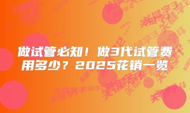 做试管必知！做3代试管费用多少？2025花销一览