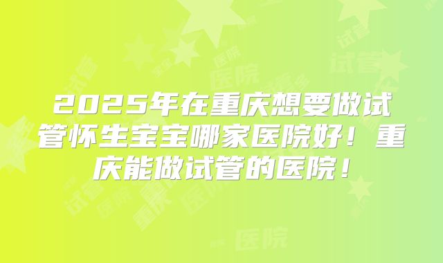 2025年在重庆想要做试管怀生宝宝哪家医院好！重庆能做试管的医院！