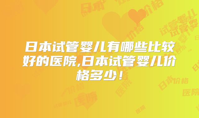 日本试管婴儿有哪些比较好的医院,日本试管婴儿价格多少!