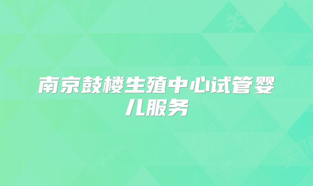 南京鼓楼生殖中心试管婴儿服务