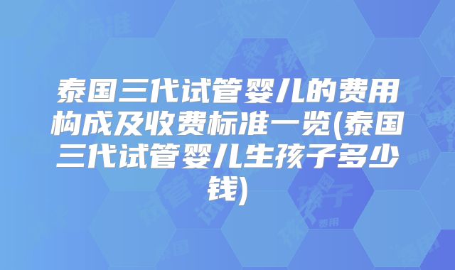 泰国三代试管婴儿的费用构成及收费标准一览(泰国三代试管婴儿生孩子多少钱)