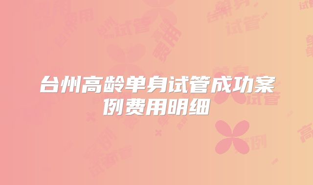 台州高龄单身试管成功案例费用明细