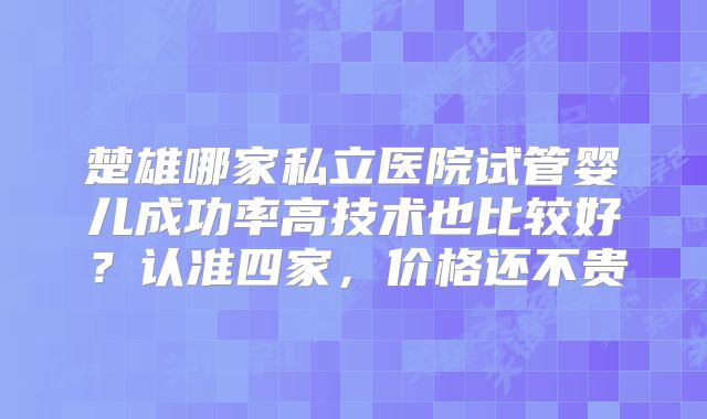 楚雄哪家私立医院试管婴儿成功率高技术也比较好？认准四家，价格还不贵