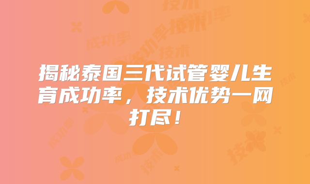 揭秘泰国三代试管婴儿生育成功率,技术优势一网打尽!