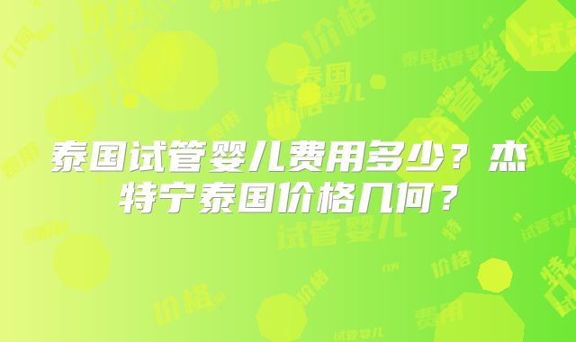 泰国试管婴儿费用多少？杰特宁泰国价格几何？