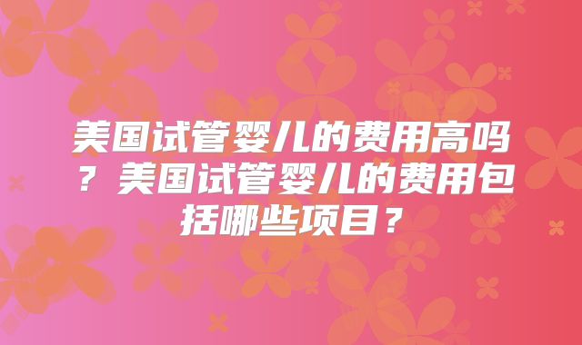 美国试管婴儿的费用高吗？美国试管婴儿的费用包括哪些项目？