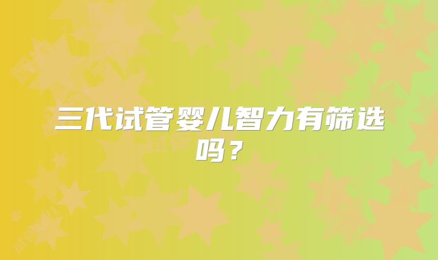 三代试管婴儿智力有筛选吗？