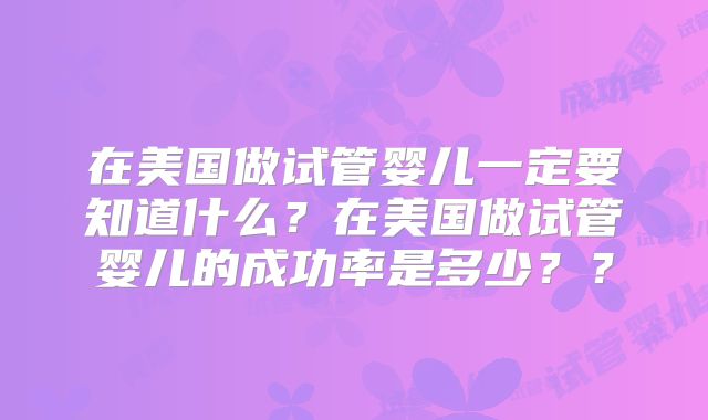 在美国做试管婴儿一定要知道什么？在美国做试管婴儿的成功率是多少？？