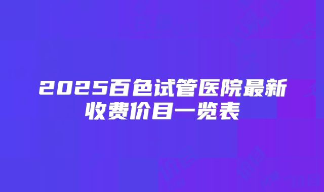 2025百色试管医院最新收费价目一览表