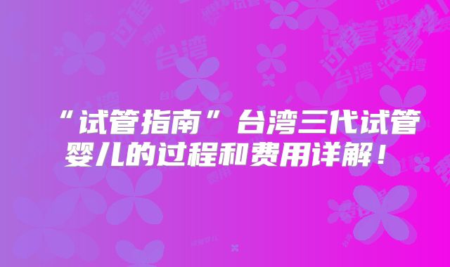 “试管指南”台湾三代试管婴儿的过程和费用详解！