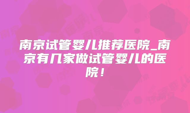 南京试管婴儿推荐医院_南京有几家做试管婴儿的医院!