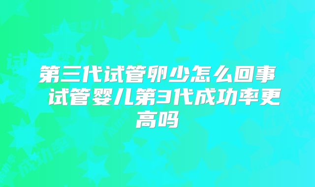 第三代试管卵少怎么回事 试管婴儿第3代成功率更高吗