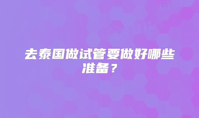 去泰国做试管要做好哪些准备？