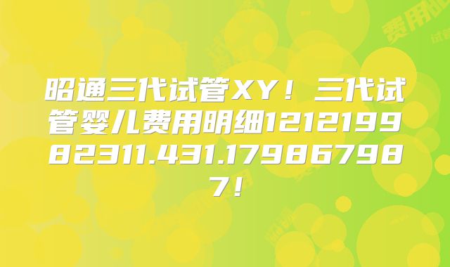 昭通三代试管XY!三代试管婴儿费用明细121219982311.431.179867987!
