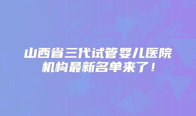 山西省三代试管婴儿医院机构最新名单来了！