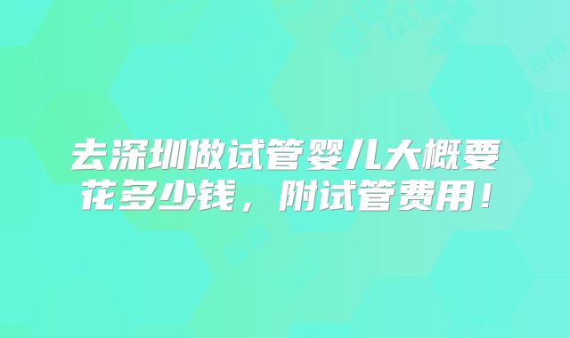 去深圳做试管婴儿大概要花多少钱,附试管费用!