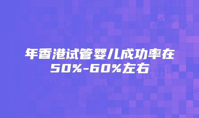 年香港试管婴儿成功率在50%-60%左右