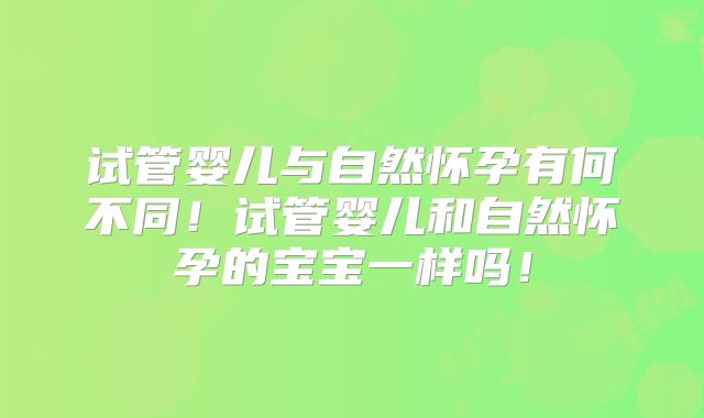 试管婴儿与自然怀孕有何不同！试管婴儿和自然怀孕的宝宝一样吗！