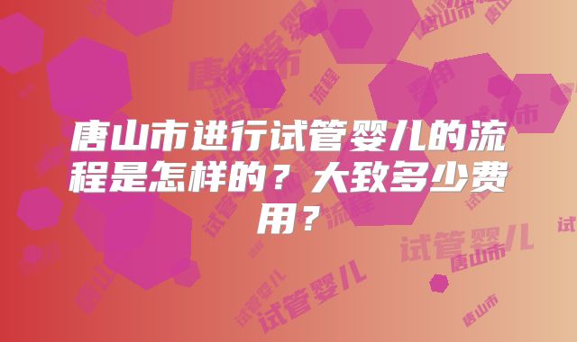 唐山市进行试管婴儿的流程是怎样的?大致多少费用?