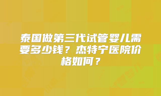 泰国做第三代试管婴儿需要多少钱？杰特宁医院价格如何？