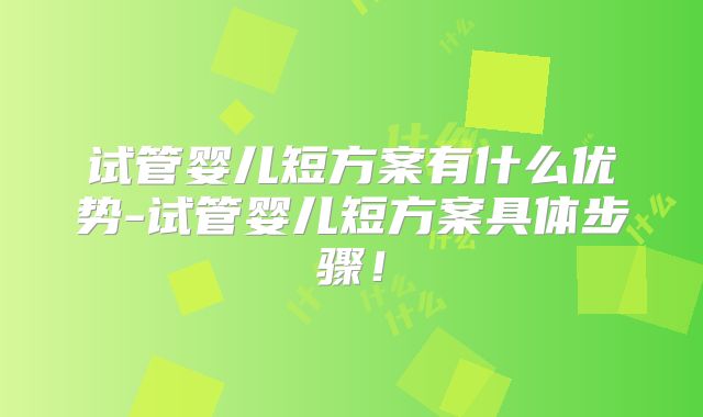 试管婴儿短方案有什么优势-试管婴儿短方案具体步骤！