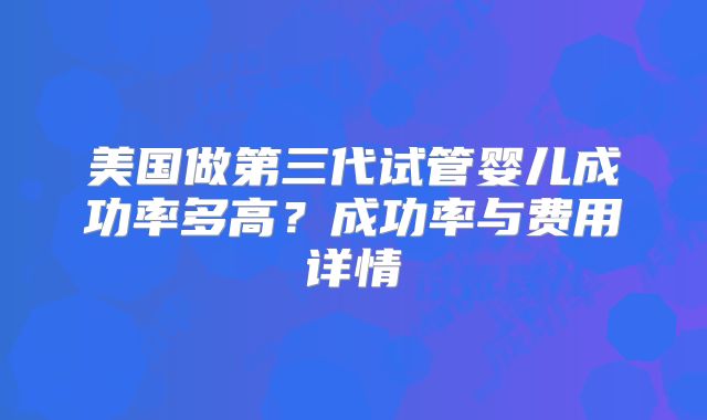 美国做第三代试管婴儿成功率多高?成功率与费用详情