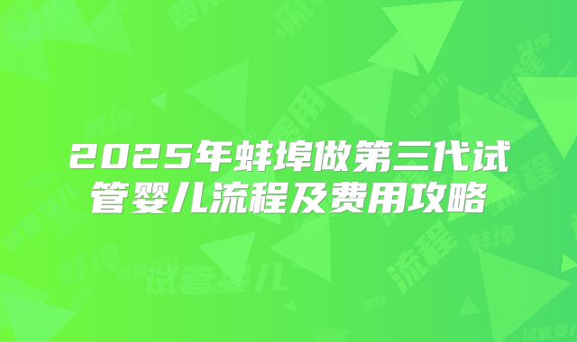 2025年蚌埠做第三代试管婴儿流程及费用攻略