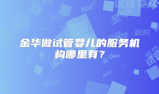 金华做试管婴儿的服务机构哪里有？