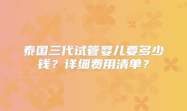 泰国三代试管婴儿要多少钱？详细费用清单？