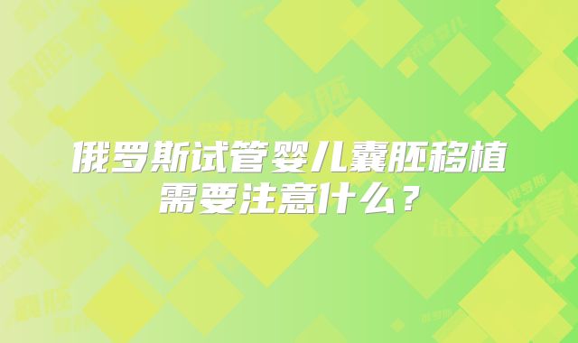 俄罗斯试管婴儿囊胚移植需要注意什么？