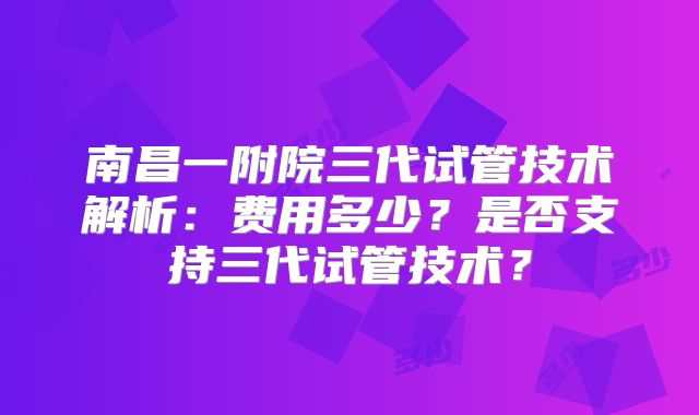 南昌一附院三代试管技术解析：费用多少？是否支持三代试管技术？