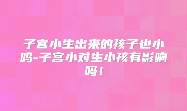 子宫小生出来的孩子也小吗-子宫小对生小孩有影响吗！
