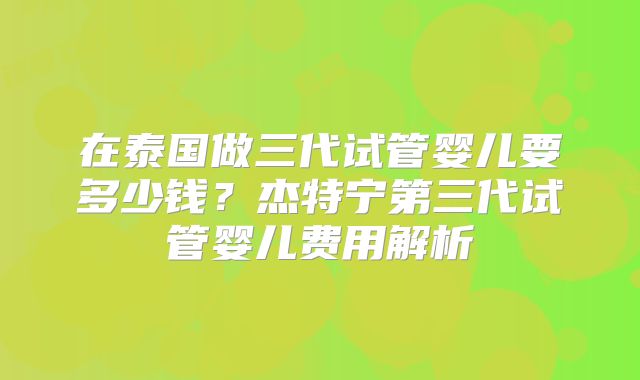 在泰国做三代试管婴儿要多少钱?杰特宁第三代试管婴儿费用解析