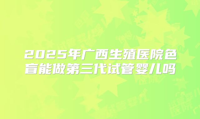 2025年广西生殖医院色盲能做第三代试管婴儿吗