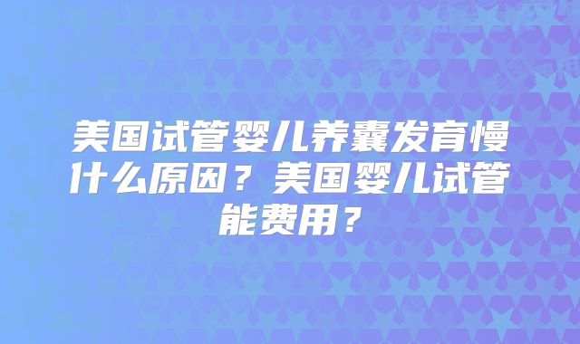美国试管婴儿养囊发育慢什么原因？美国婴儿试管能费用？