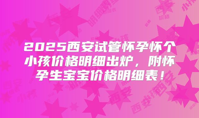 2025西安试管怀孕怀个小孩价格明细出炉,附怀孕生宝宝价格明细表!