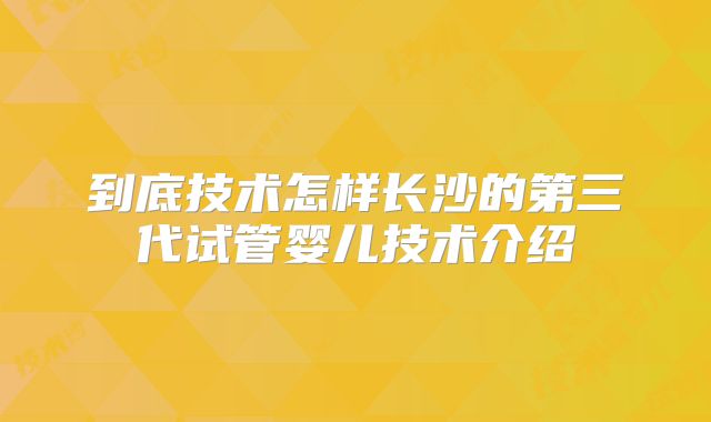 到底技术怎样长沙的第三代试管婴儿技术介绍