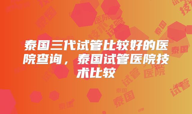泰国三代试管比较好的医院查询，泰国试管医院技术比较