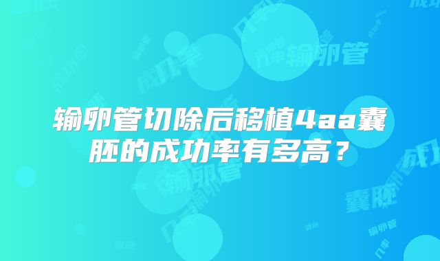 输卵管切除后移植4aa囊胚的成功率有多高？