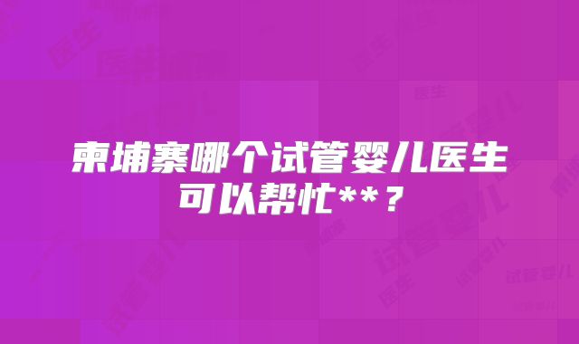 柬埔寨哪个试管婴儿医生可以帮忙**?