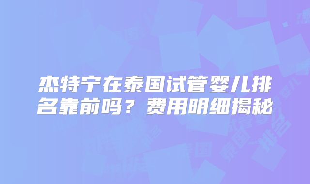 杰特宁在泰国试管婴儿排名靠前吗？费用明细揭秘