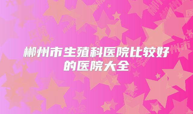 郴州市生殖科医院比较好的医院大全