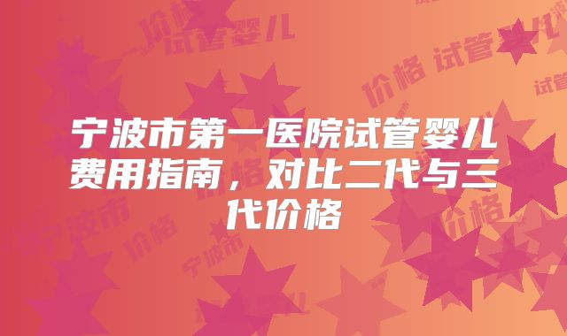 宁波市第一医院试管婴儿费用指南,对比二代与三代价格