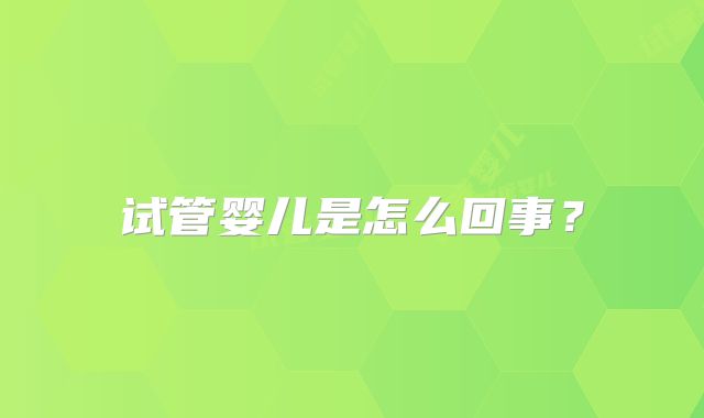 试管婴儿是怎么回事？