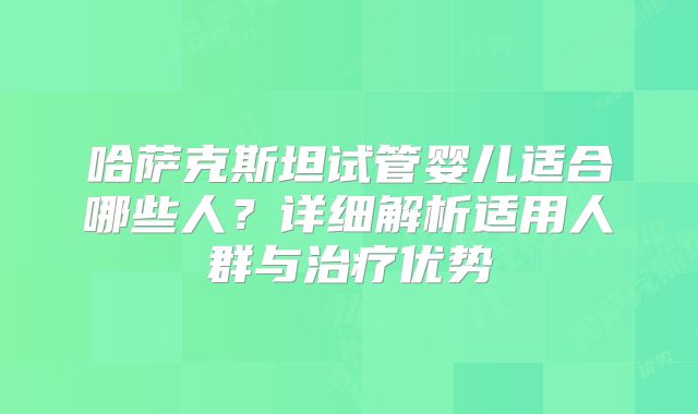 哈萨克斯坦试管婴儿适合哪些人？详细解析适用人群与治疗优势