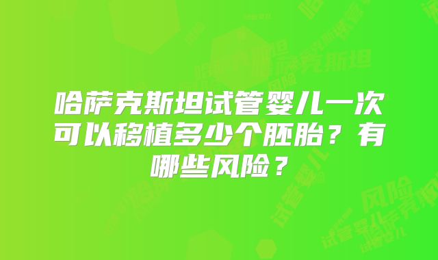 哈萨克斯坦试管婴儿一次可以移植多少个胚胎？有哪些风险？