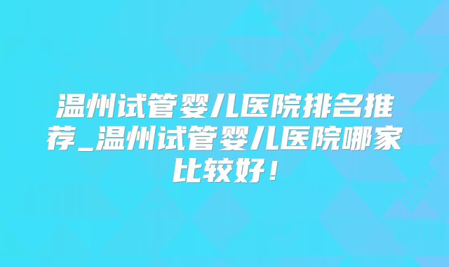 温州试管婴儿医院排名推荐_温州试管婴儿医院哪家比较好！