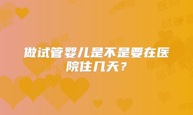 做试管婴儿是不是要在医院住几天？